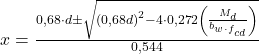  x = \frac{0,68\cdot d \pm \sqrt{\left ( 0,68d \right )^{2} - 4\cdot 0,272\left ( \frac{M_{d}}{b_{w\cdot f_{cd}}} \right )}}{0,544} 