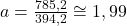  a = \frac{785,2}{394,2} \cong 1,99 