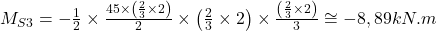  M_{S3} = - \frac{1}{2} \times \frac{45\times \left ( \frac{2}{3} \times 2 \right )}{2} \times\left ( \frac{2}{3} \times 2 \right ) \times \frac{\left ( \frac{2}{3} \times 2 \right )}{3} \cong - 8,89 kN.m 