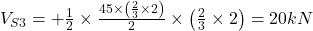  V_{S3} = + \frac{1}{2} \times \frac{45\times \left ( \frac{2}{3} \times 2 \right )}{2} \times \left ( \frac{2}{3} \times 2 \right ) = 20 kN  