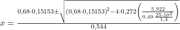  x = \frac{0,68\cdot 0,15153 \pm \sqrt{\left ( 0,68\cdot 0,15153 \right )^{2} - 4\cdot 0,272\left ( \frac{5,922}{0,49\cdot \frac{25\cdot 10^{3}}{1,4}} \right )}}{0,544} 