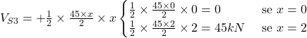 Rendered by QuickLaTeX.com V_{S3} = + \frac{1}{2} \times \frac{45\times x}{2} \times x \begin{cases}\frac{1}{2} \times \frac{45\times 0}{2} \times 0 = 0 & \text{ se } x= 0 \\ \frac{1}{2} \times \frac{45\times 2}{2} \times 2 = 45 kN & \text{ se } x= 2 \end{cases}
