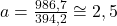  a = \frac{986,7}{394,2} \cong 2,5 