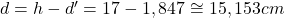  d = h - d' = 17 - 1,847 \cong 15,153cm 