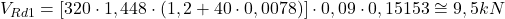  V_{Rd1} = \left [ 320 \cdot 1,448 \cdot (1,2 + 40\cdot 0,0078) \right ] \cdot 0,09 \cdot 0,15153 \cong 9,5 kN 