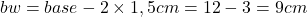  bw = base - 2\times 1,5cm = 12-3 = 9 cm 