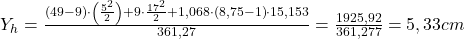  Y_{h} = \frac{\left ( 49 - 9\right ) \cdot \left ( \frac{5^{2}}{2} \right ) + 9\cdot \frac{17^{2}}{2} + 1,068\cdot \left ( 8,75 -1 \right )\cdot 15,153 }{361,27} = \frac{1925,92}{361,277} = 5,33cm 